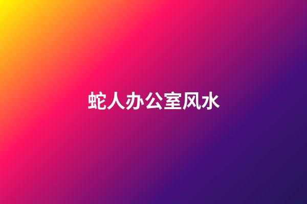 蛇人办公室风水