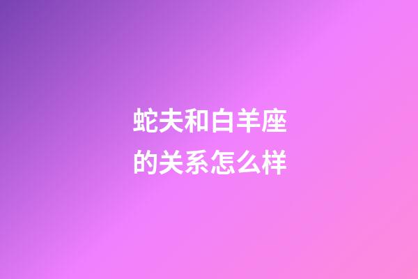 蛇夫和白羊座的关系怎么样-第1张-星座运势-玄机派