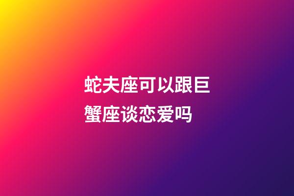蛇夫座可以跟巨蟹座谈恋爱吗-第1张-星座运势-玄机派