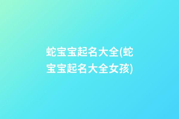 蛇宝宝起名大全(蛇宝宝起名大全女孩)