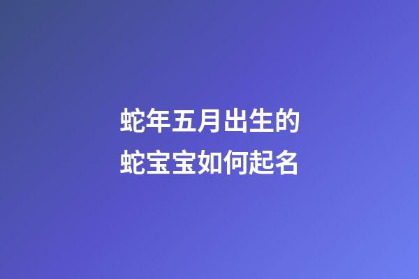 蛇年五月出生的蛇宝宝如何起名