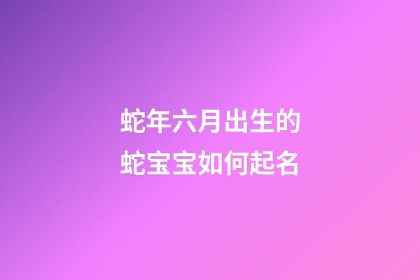 蛇年六月出生的蛇宝宝如何起名