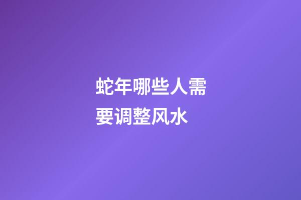 蛇年哪些人需要调整风水