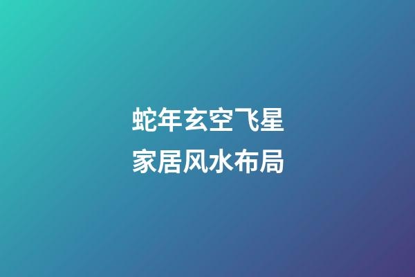 蛇年玄空飞星家居风水布局