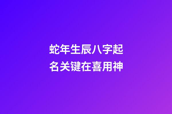 蛇年生辰八字起名关键在喜用神