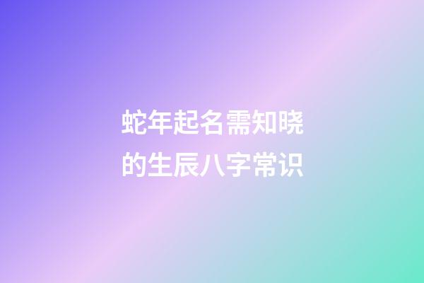 蛇年起名需知晓的生辰八字常识