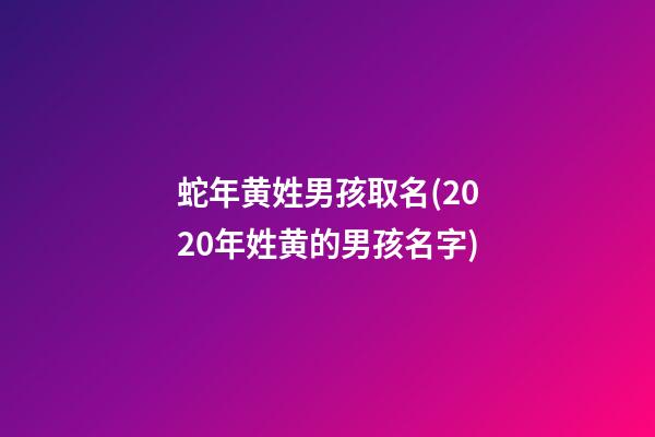蛇年黄姓男孩取名(2020年姓黄的男孩名字)