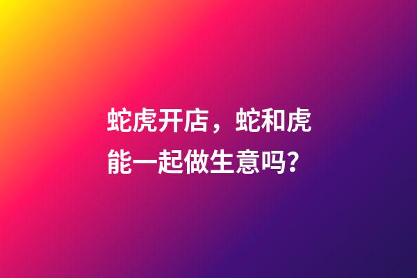 蛇虎开店，蛇和虎能一起做生意吗？