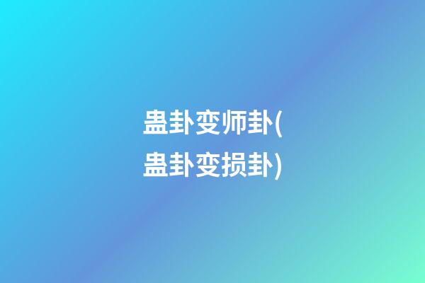 蛊卦变师卦(蛊卦变损卦)