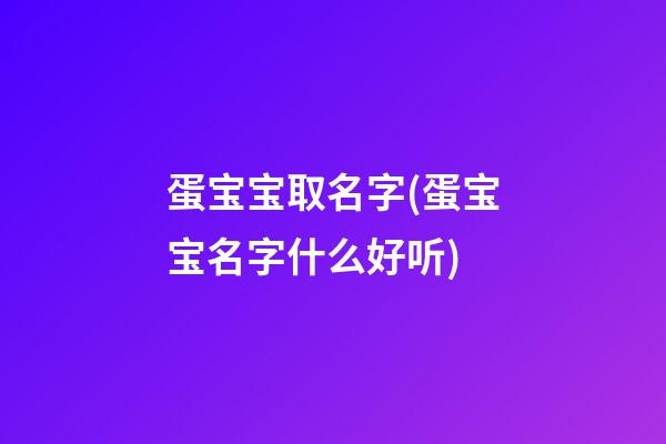 蛋宝宝取名字(蛋宝宝名字什么好听)