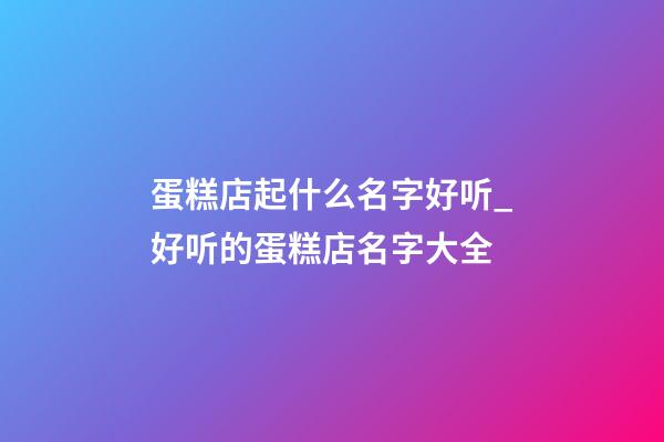 蛋糕店起什么名字好听_好听的蛋糕店名字大全-第1张-店铺起名-玄机派