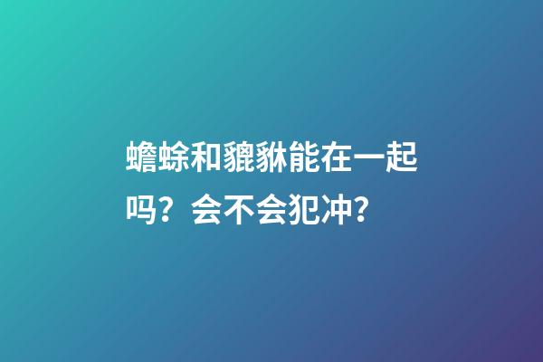 蟾蜍和貔貅能在一起吗？会不会犯冲？