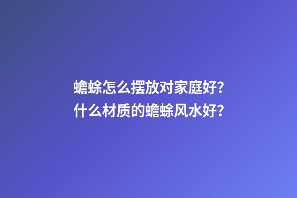 蟾蜍怎么摆放对家庭好？什么材质的蟾蜍风水好？