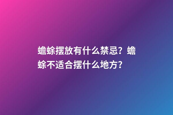 蟾蜍摆放有什么禁忌？蟾蜍不适合摆什么地方？