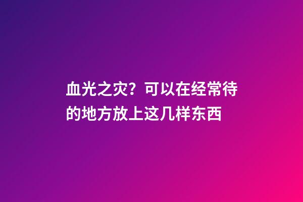 血光之灾？可以在经常待的地方放上这几样东西