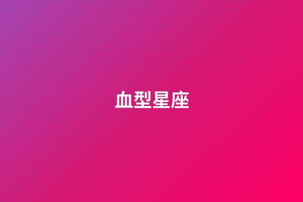 血型星座（星座血型配对查询）-第1张-星座运势-玄机派