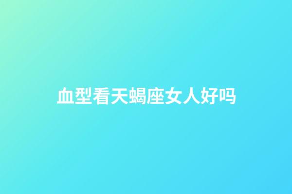 血型看天蝎座女人好吗-第1张-星座运势-玄机派
