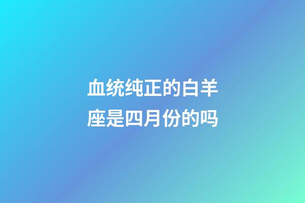 血统纯正的白羊座是四月份的吗-第1张-星座运势-玄机派