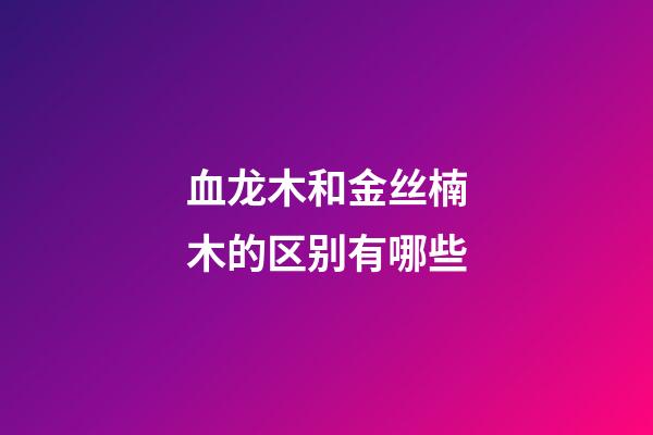 血龙木和金丝楠木的区别有哪些