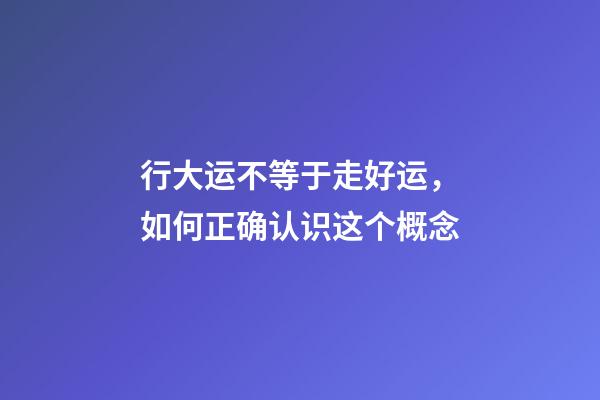 行大运不等于走好运，如何正确认识这个概念?
