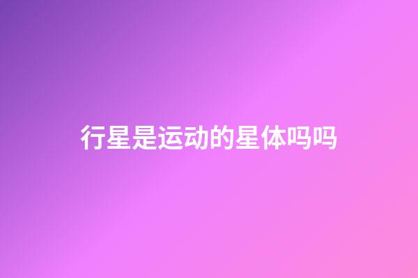 行星是运动的星体吗吗-第1张-星座运势-玄机派