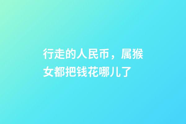 行走的人民币，属猴女都把钱花哪儿了