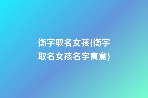 衡字取名女孩(衡字取名女孩名字寓意)