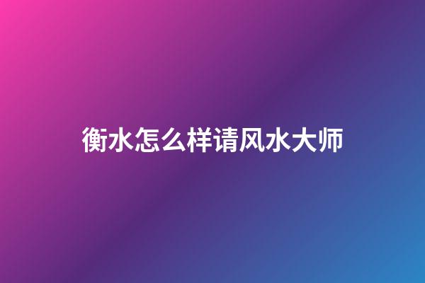 衡水怎么样请风水大师