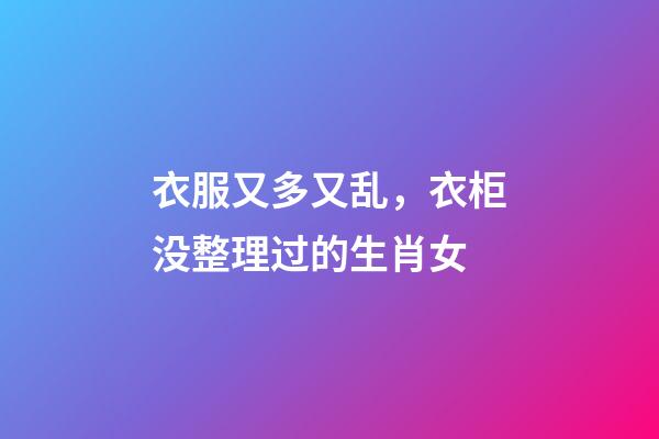 衣服又多又乱，衣柜没整理过的生肖女