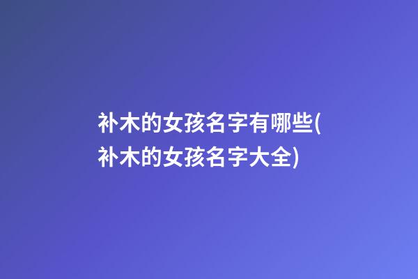 补木的女孩名字有哪些(补木的女孩名字大全)