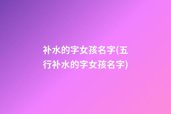补水的字女孩名字(五行补水的字女孩名字)
