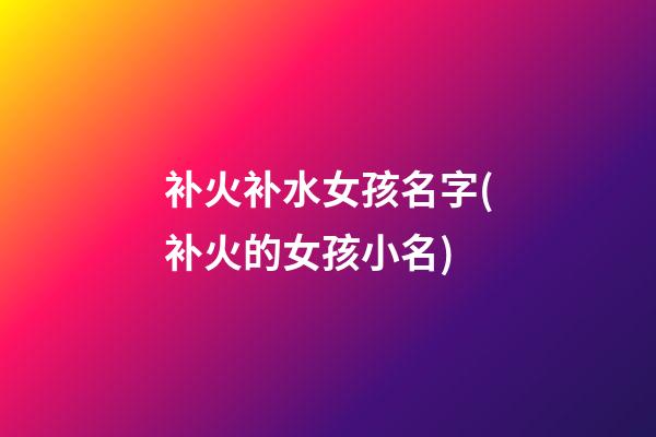 补火补水女孩名字(补火的女孩小名)