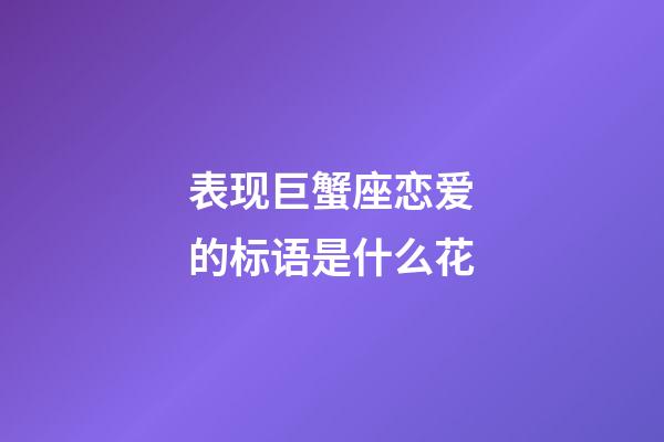 表现巨蟹座恋爱的标语是什么花