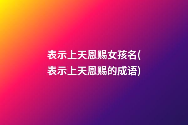 表示上天恩赐女孩名(表示上天恩赐的成语)