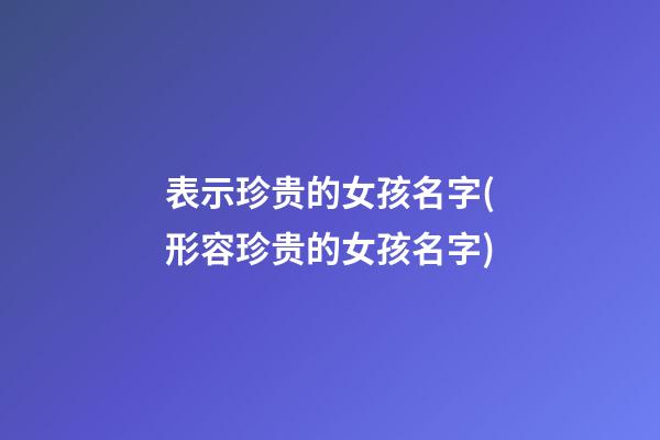 表示珍贵的女孩名字(形容珍贵的女孩名字)