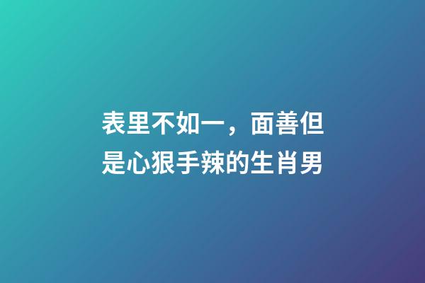 表里不如一，面善但是心狠手辣的生肖男