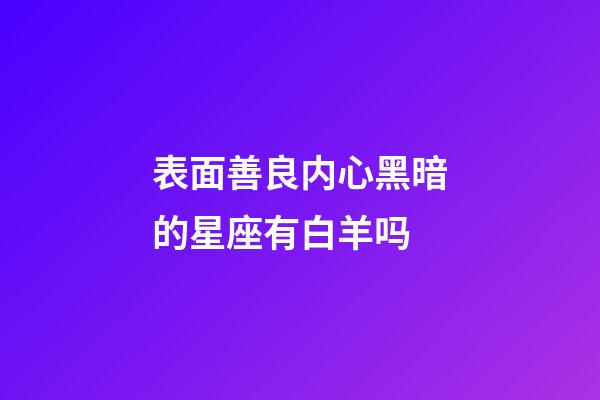 表面善良内心黑暗的星座有白羊吗-第1张-星座运势-玄机派