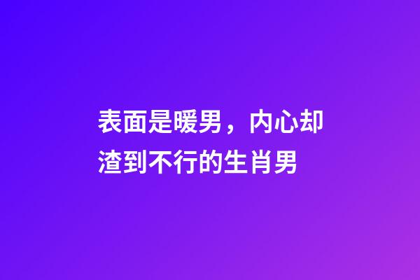 表面是暖男，内心却渣到不行的生肖男
