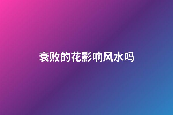 衰败的花影响风水吗