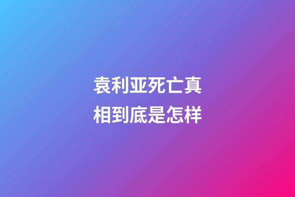袁利亚死亡真相到底是怎样