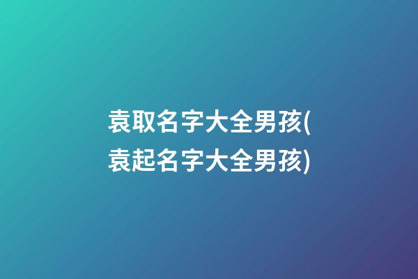 袁取名字大全男孩(袁起名字大全男孩)