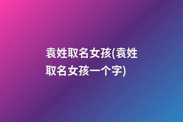 袁姓取名女孩(袁姓取名女孩一个字)