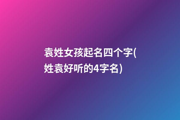 袁姓女孩起名四个字(姓袁好听的4字名)