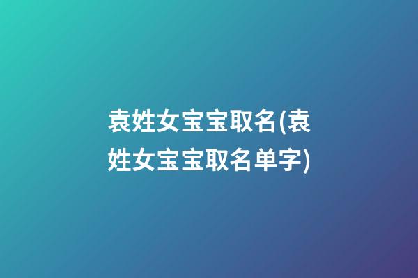 袁姓女宝宝取名(袁姓女宝宝取名单字)
