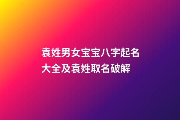 袁姓男女宝宝八字起名大全及袁姓取名破解