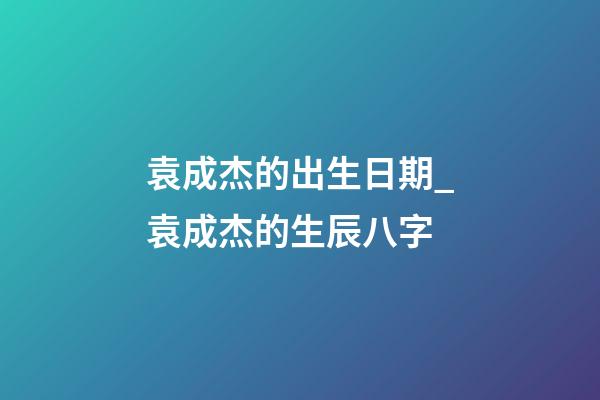 袁成杰的出生日期_袁成杰的生辰八字