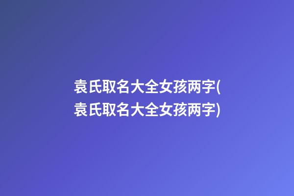 袁氏取名大全女孩两字(袁氏取名大全女孩两字)