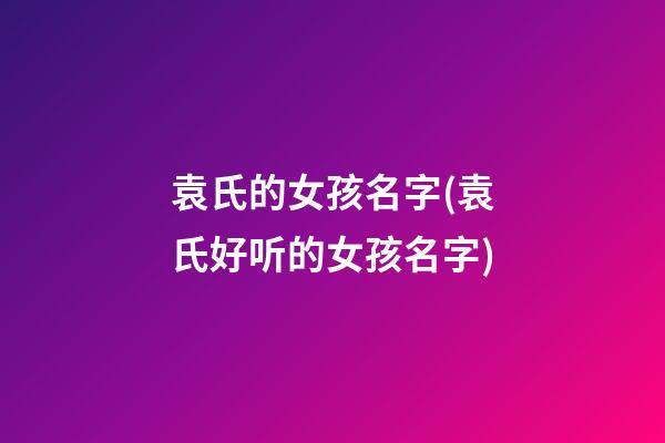 袁氏的女孩名字(袁氏好听的女孩名字)