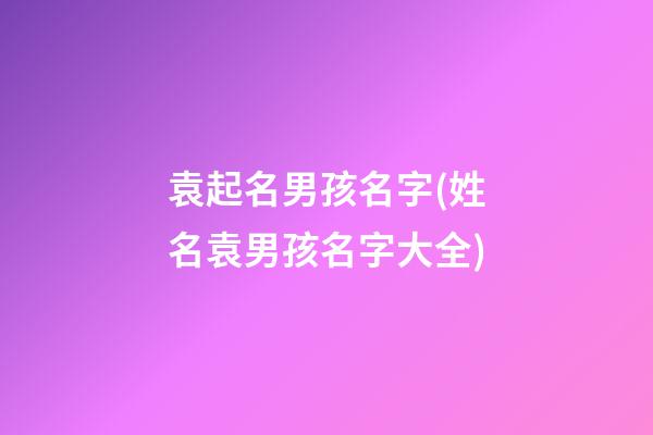 袁起名男孩名字(姓名袁男孩名字大全)