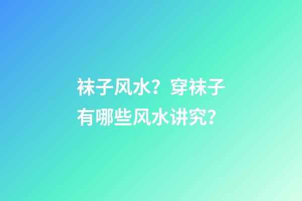 袜子风水？穿袜子有哪些风水讲究？